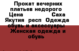 Прокат вечерних платьев недорого › Цена ­ 500-1500 - Саха (Якутия) респ. Одежда, обувь и аксессуары » Женская одежда и обувь   